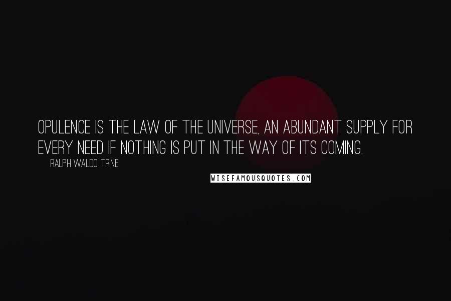 Ralph Waldo Trine Quotes: Opulence is the law of the universe, an abundant supply for every need if nothing is put in the way of its coming.