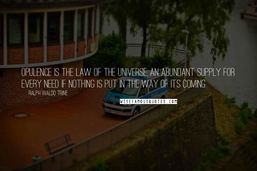 Ralph Waldo Trine Quotes: Opulence is the law of the universe, an abundant supply for every need if nothing is put in the way of its coming.