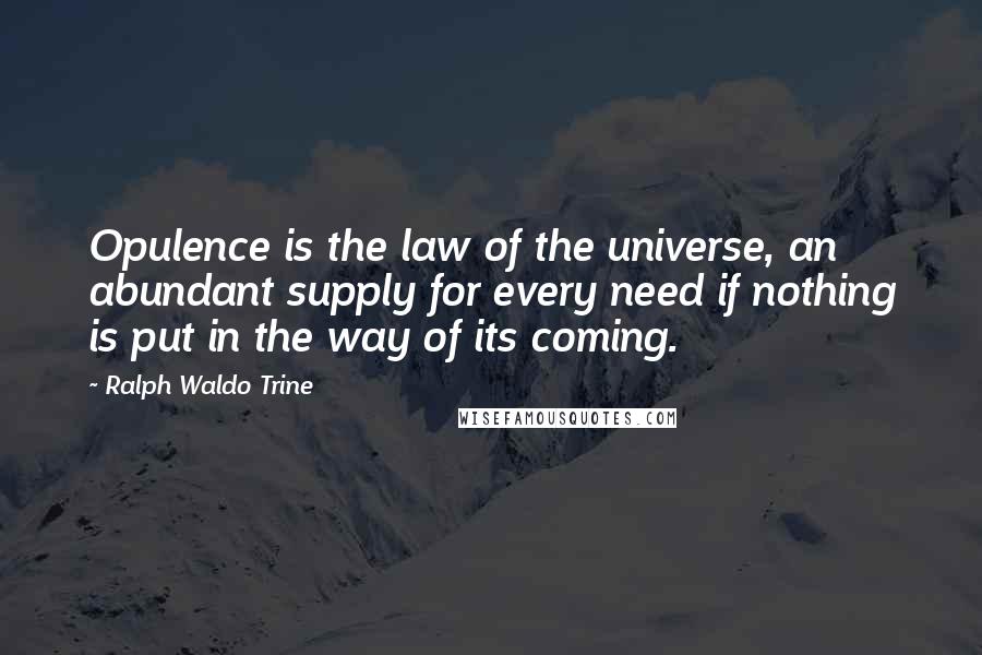 Ralph Waldo Trine Quotes: Opulence is the law of the universe, an abundant supply for every need if nothing is put in the way of its coming.