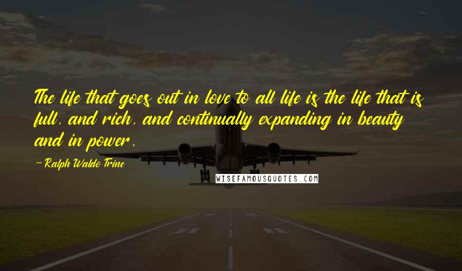 Ralph Waldo Trine Quotes: The life that goes out in love to all life is the life that is full, and rich, and continually expanding in beauty and in power.