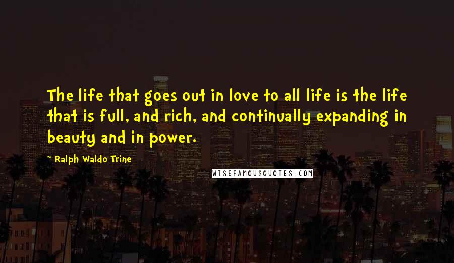 Ralph Waldo Trine Quotes: The life that goes out in love to all life is the life that is full, and rich, and continually expanding in beauty and in power.