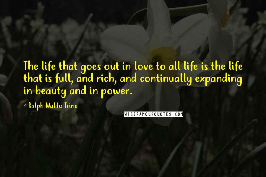Ralph Waldo Trine Quotes: The life that goes out in love to all life is the life that is full, and rich, and continually expanding in beauty and in power.