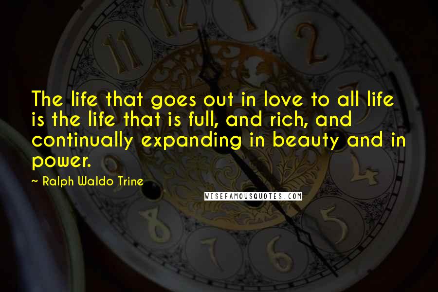 Ralph Waldo Trine Quotes: The life that goes out in love to all life is the life that is full, and rich, and continually expanding in beauty and in power.