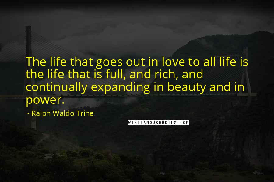 Ralph Waldo Trine Quotes: The life that goes out in love to all life is the life that is full, and rich, and continually expanding in beauty and in power.