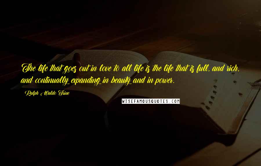 Ralph Waldo Trine Quotes: The life that goes out in love to all life is the life that is full, and rich, and continually expanding in beauty and in power.