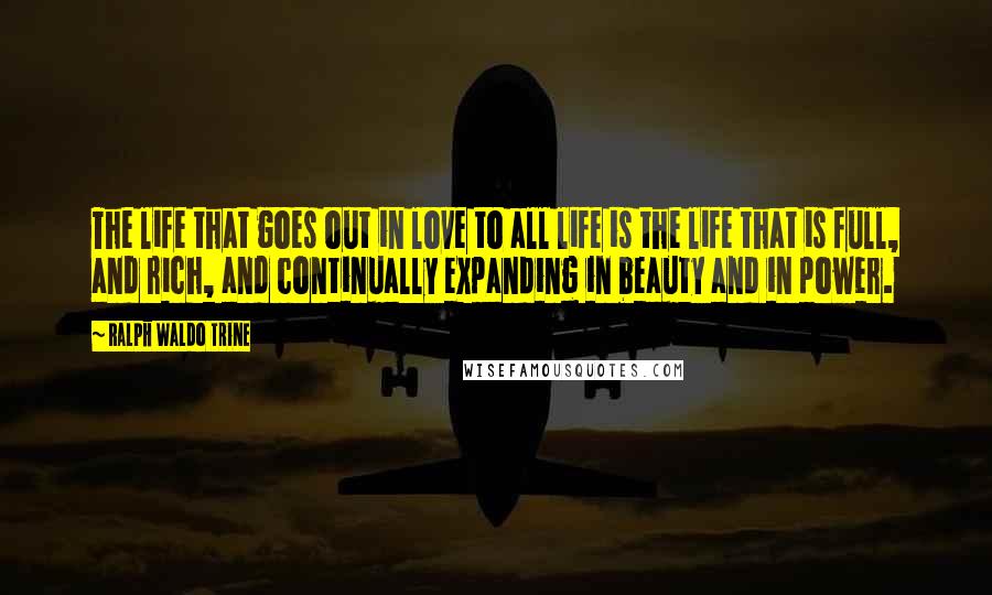 Ralph Waldo Trine Quotes: The life that goes out in love to all life is the life that is full, and rich, and continually expanding in beauty and in power.
