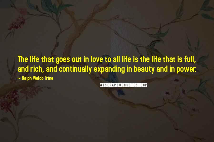 Ralph Waldo Trine Quotes: The life that goes out in love to all life is the life that is full, and rich, and continually expanding in beauty and in power.