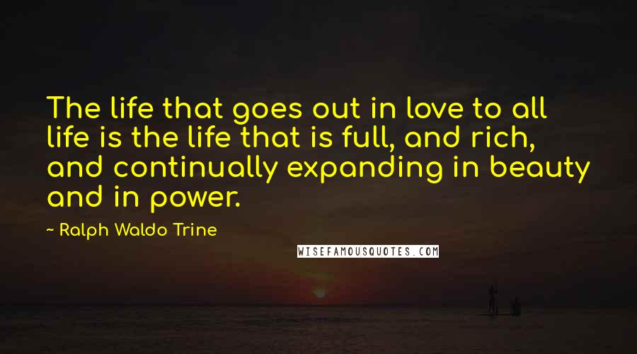 Ralph Waldo Trine Quotes: The life that goes out in love to all life is the life that is full, and rich, and continually expanding in beauty and in power.