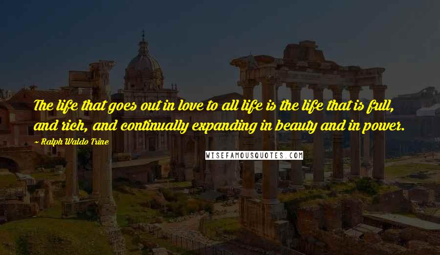 Ralph Waldo Trine Quotes: The life that goes out in love to all life is the life that is full, and rich, and continually expanding in beauty and in power.