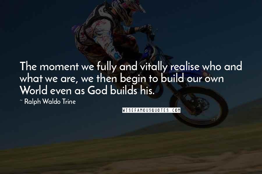 Ralph Waldo Trine Quotes: The moment we fully and vitally realise who and what we are, we then begin to build our own World even as God builds his.