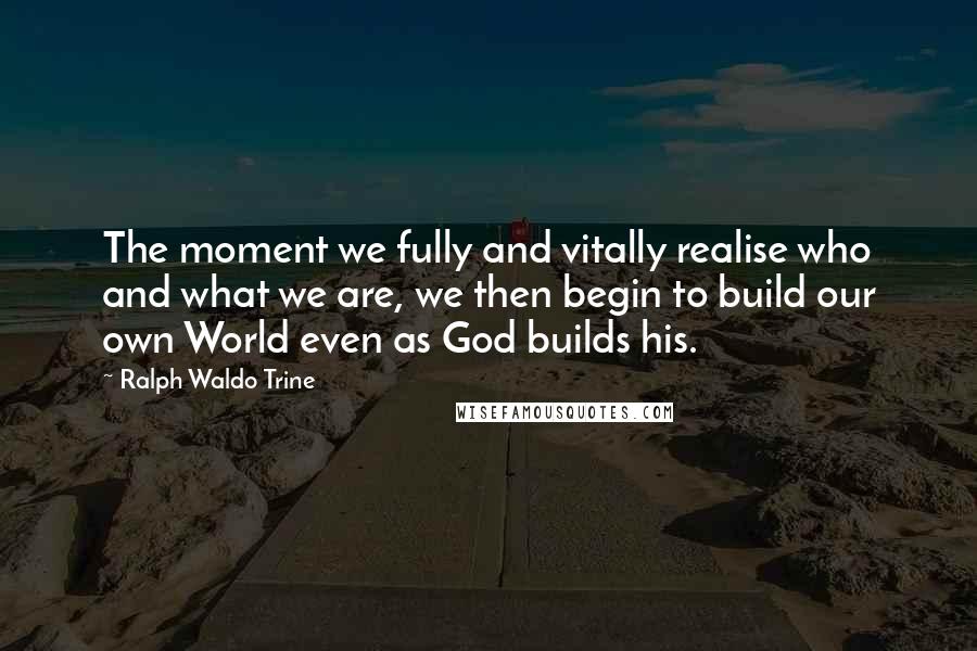 Ralph Waldo Trine Quotes: The moment we fully and vitally realise who and what we are, we then begin to build our own World even as God builds his.