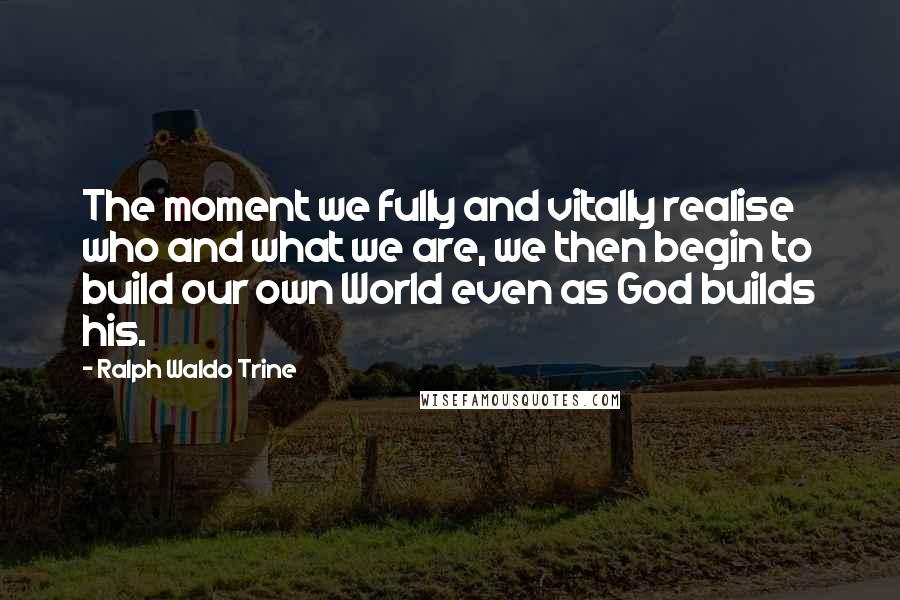 Ralph Waldo Trine Quotes: The moment we fully and vitally realise who and what we are, we then begin to build our own World even as God builds his.