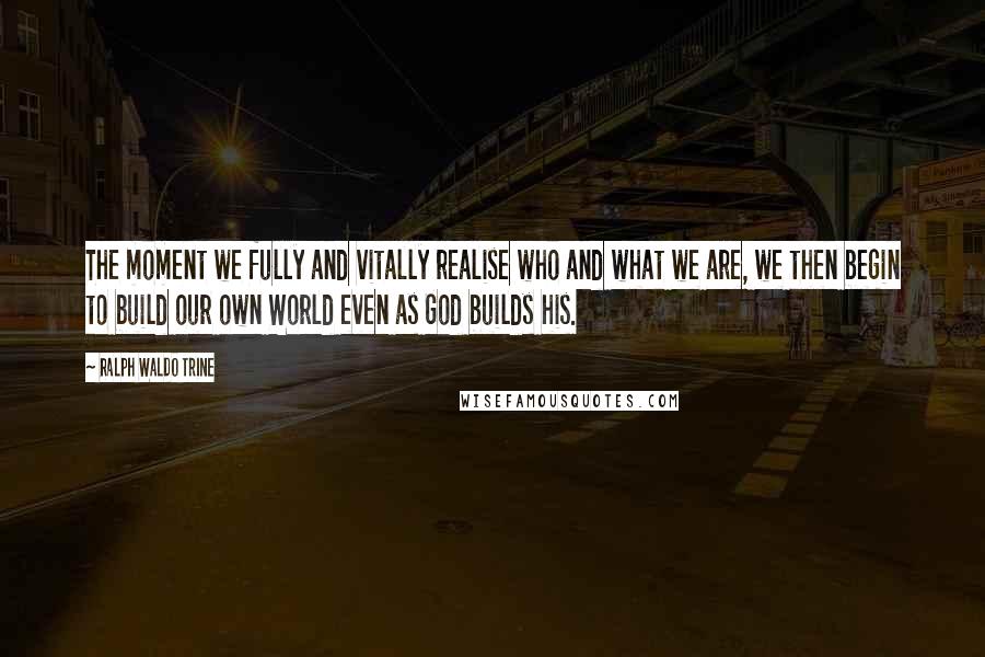 Ralph Waldo Trine Quotes: The moment we fully and vitally realise who and what we are, we then begin to build our own World even as God builds his.