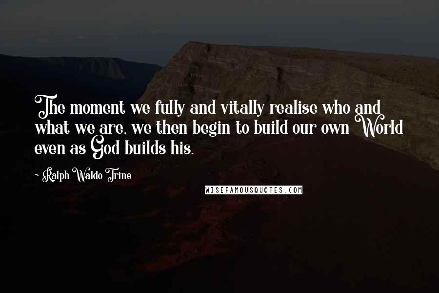 Ralph Waldo Trine Quotes: The moment we fully and vitally realise who and what we are, we then begin to build our own World even as God builds his.