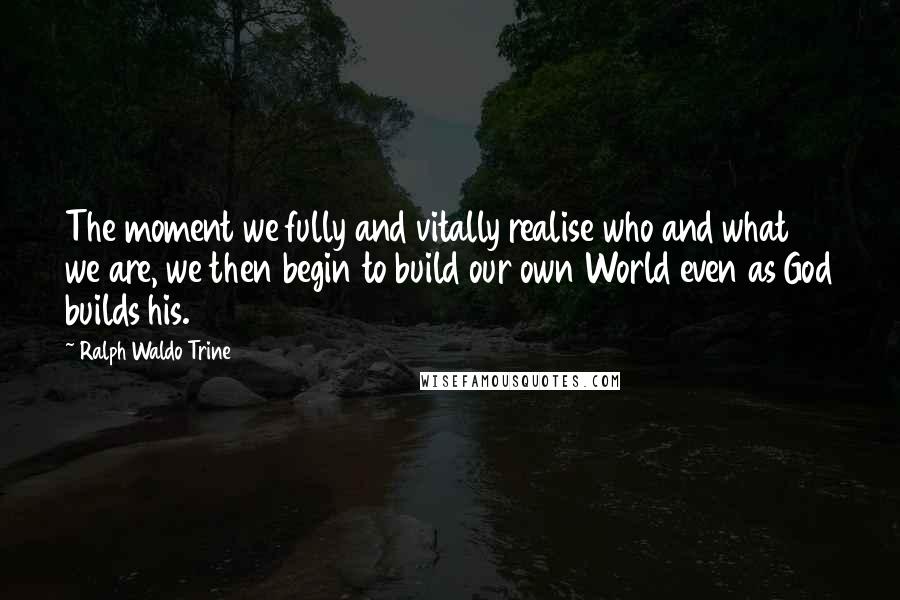 Ralph Waldo Trine Quotes: The moment we fully and vitally realise who and what we are, we then begin to build our own World even as God builds his.