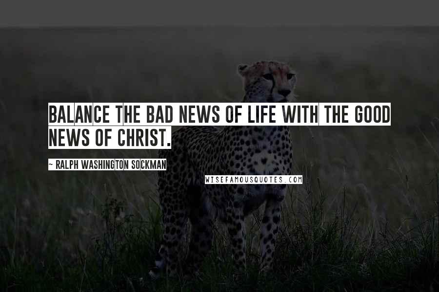 Ralph Washington Sockman Quotes: Balance the bad news of life with the good news of Christ.