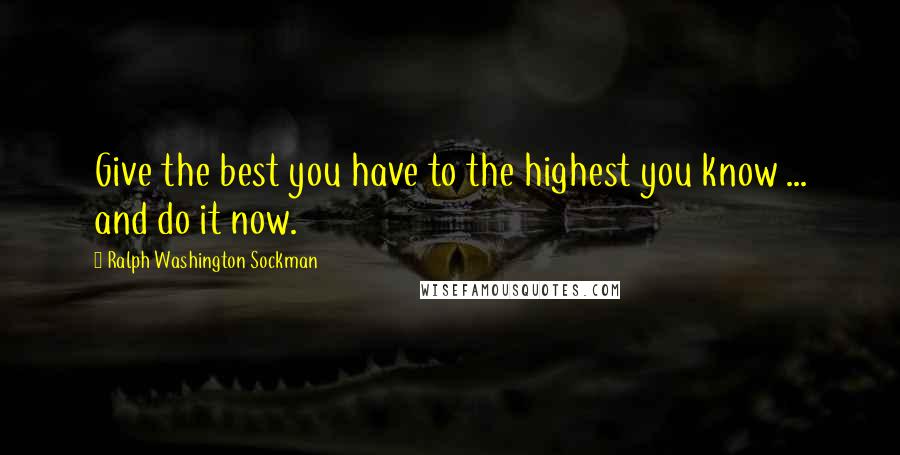 Ralph Washington Sockman Quotes: Give the best you have to the highest you know ... and do it now.