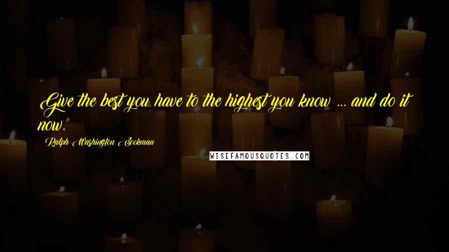 Ralph Washington Sockman Quotes: Give the best you have to the highest you know ... and do it now.