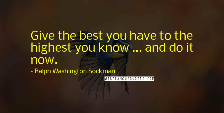 Ralph Washington Sockman Quotes: Give the best you have to the highest you know ... and do it now.