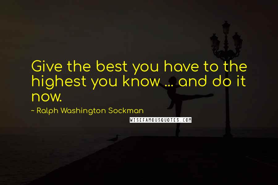 Ralph Washington Sockman Quotes: Give the best you have to the highest you know ... and do it now.