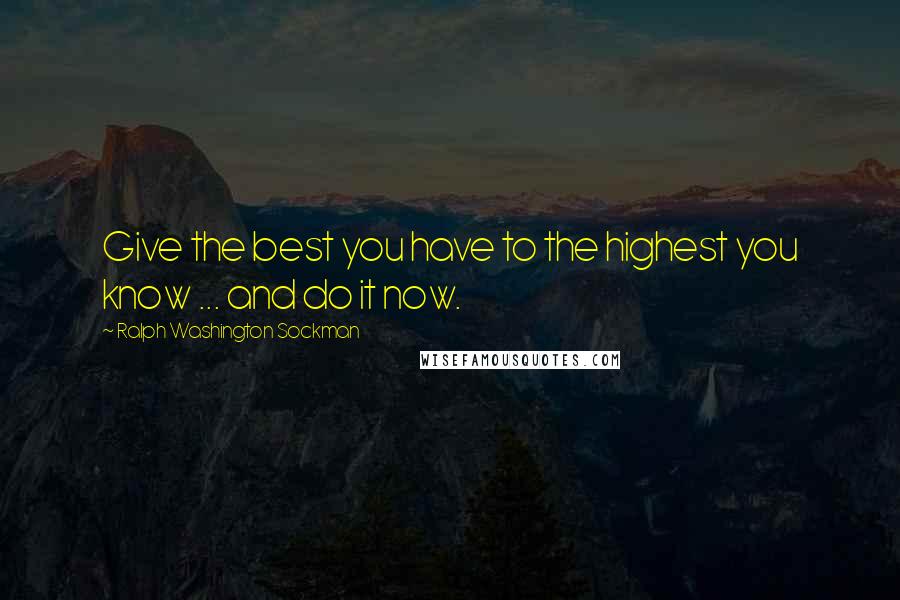 Ralph Washington Sockman Quotes: Give the best you have to the highest you know ... and do it now.