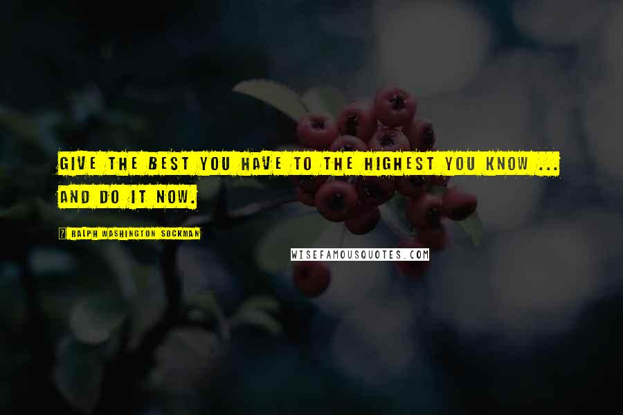 Ralph Washington Sockman Quotes: Give the best you have to the highest you know ... and do it now.