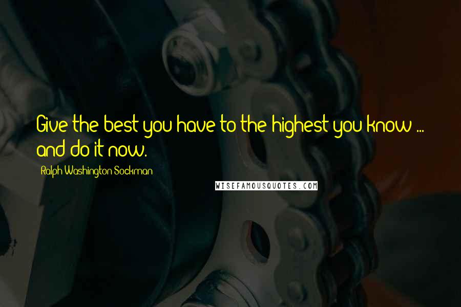 Ralph Washington Sockman Quotes: Give the best you have to the highest you know ... and do it now.