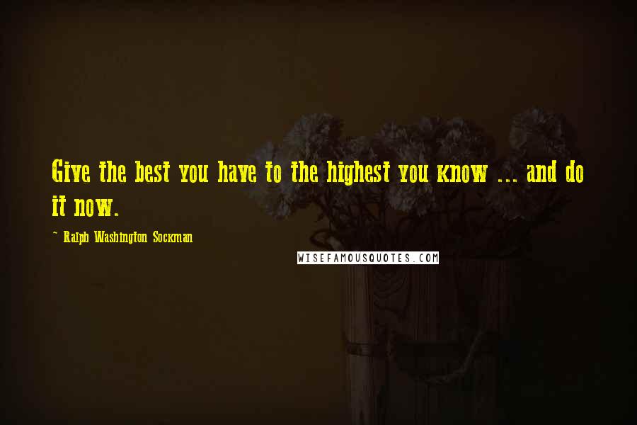 Ralph Washington Sockman Quotes: Give the best you have to the highest you know ... and do it now.