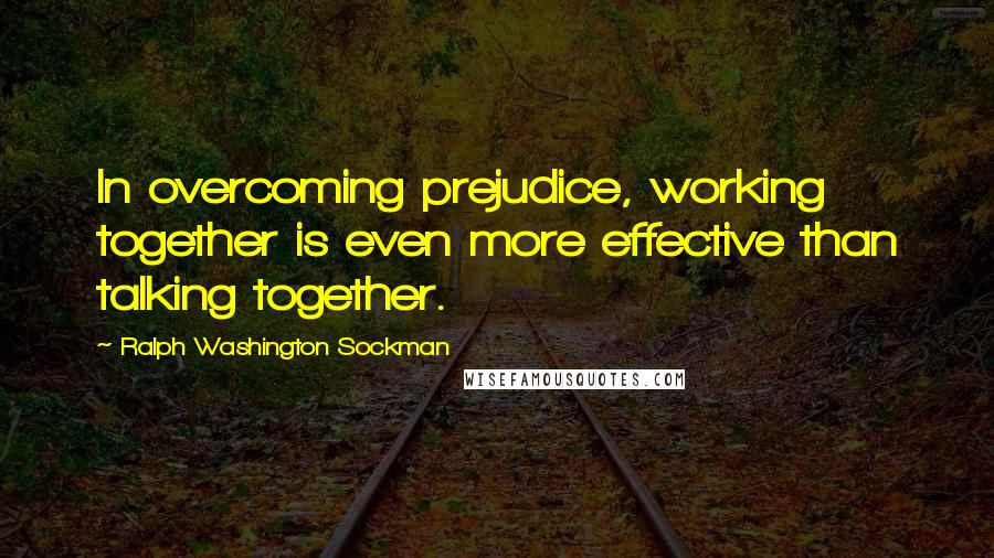 Ralph Washington Sockman Quotes: In overcoming prejudice, working together is even more effective than talking together.