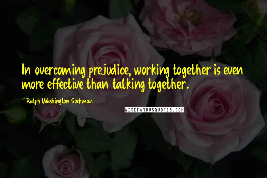 Ralph Washington Sockman Quotes: In overcoming prejudice, working together is even more effective than talking together.