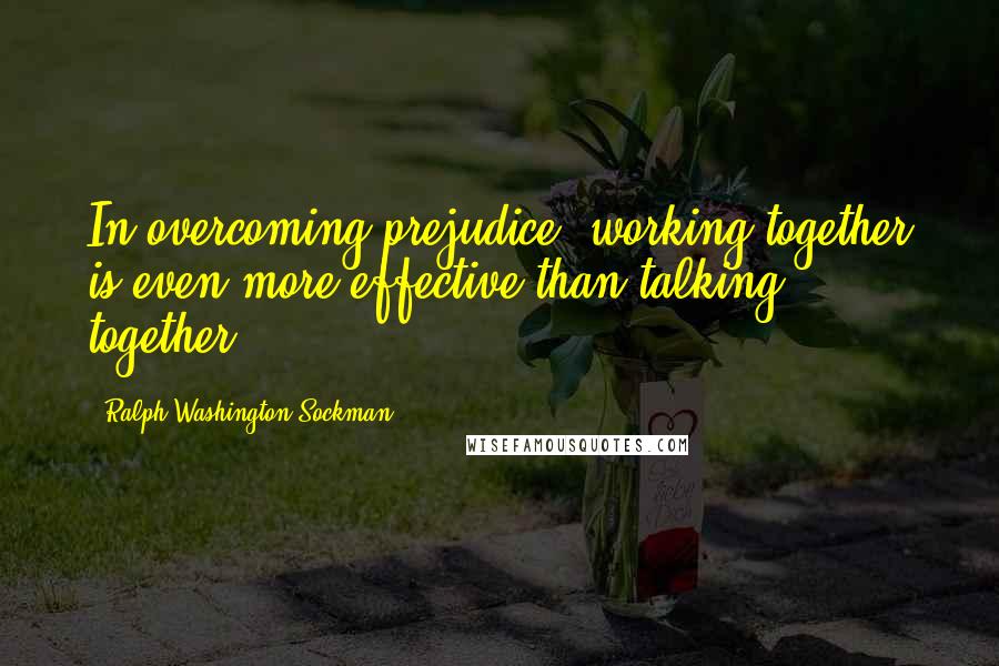 Ralph Washington Sockman Quotes: In overcoming prejudice, working together is even more effective than talking together.