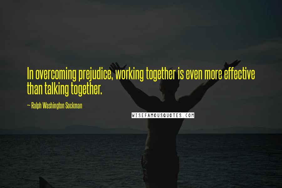 Ralph Washington Sockman Quotes: In overcoming prejudice, working together is even more effective than talking together.