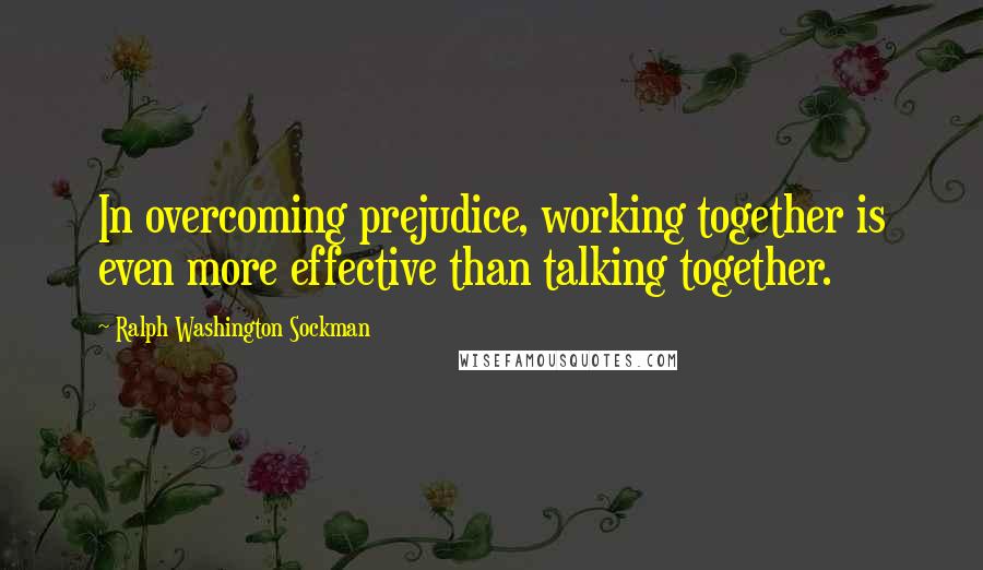 Ralph Washington Sockman Quotes: In overcoming prejudice, working together is even more effective than talking together.