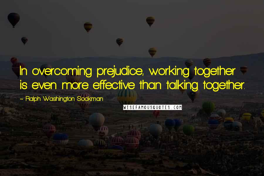 Ralph Washington Sockman Quotes: In overcoming prejudice, working together is even more effective than talking together.