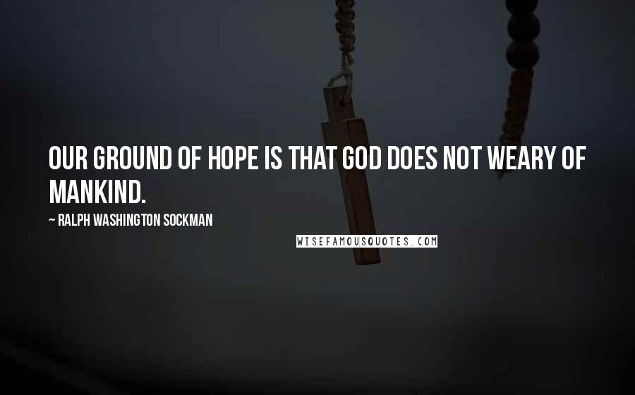 Ralph Washington Sockman Quotes: Our ground of hope is that God does not weary of mankind.