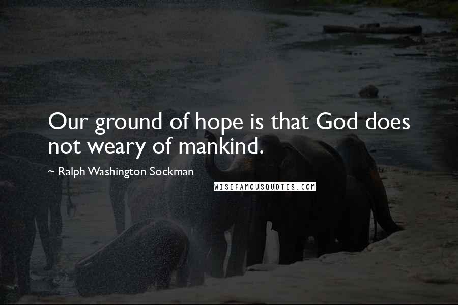 Ralph Washington Sockman Quotes: Our ground of hope is that God does not weary of mankind.