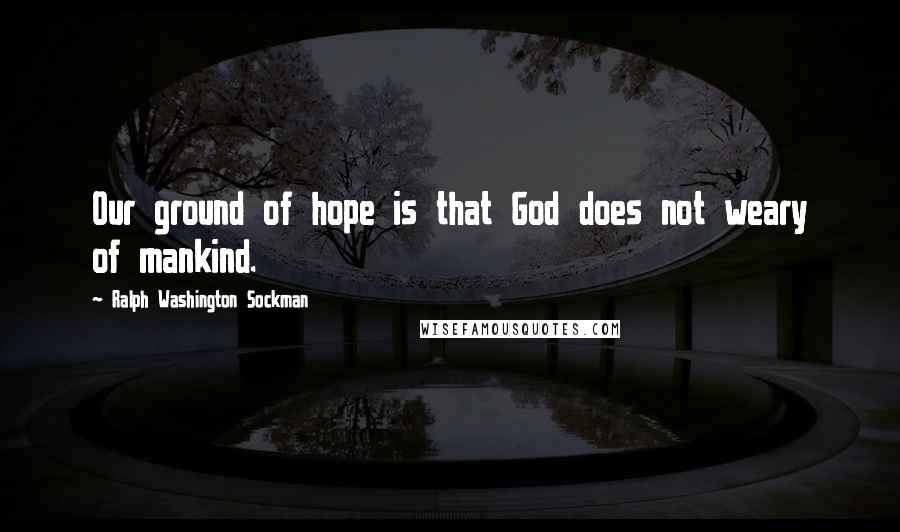 Ralph Washington Sockman Quotes: Our ground of hope is that God does not weary of mankind.