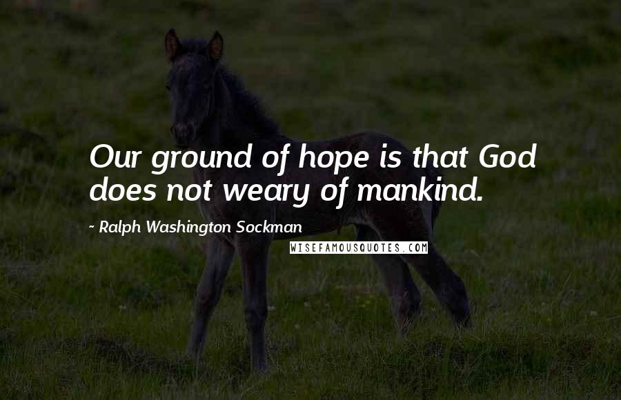Ralph Washington Sockman Quotes: Our ground of hope is that God does not weary of mankind.