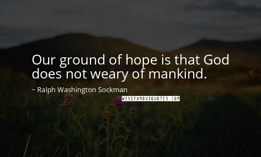Ralph Washington Sockman Quotes: Our ground of hope is that God does not weary of mankind.