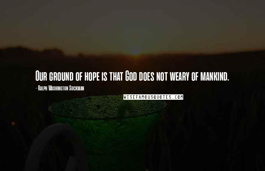 Ralph Washington Sockman Quotes: Our ground of hope is that God does not weary of mankind.