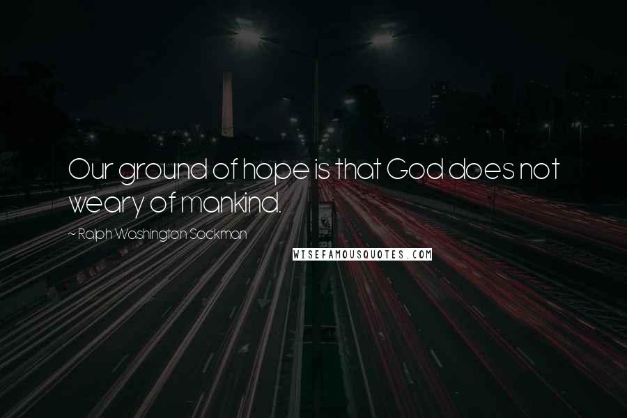 Ralph Washington Sockman Quotes: Our ground of hope is that God does not weary of mankind.
