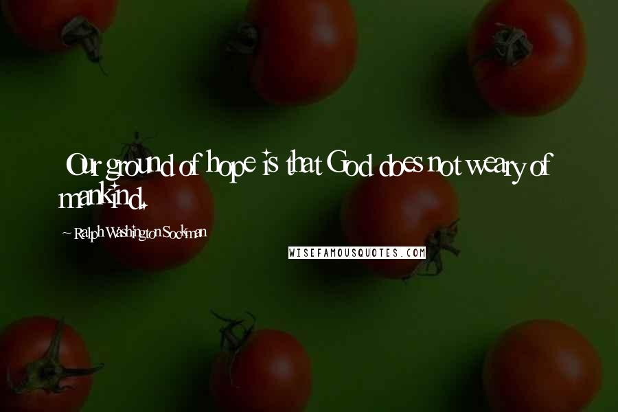 Ralph Washington Sockman Quotes: Our ground of hope is that God does not weary of mankind.