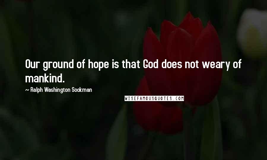 Ralph Washington Sockman Quotes: Our ground of hope is that God does not weary of mankind.