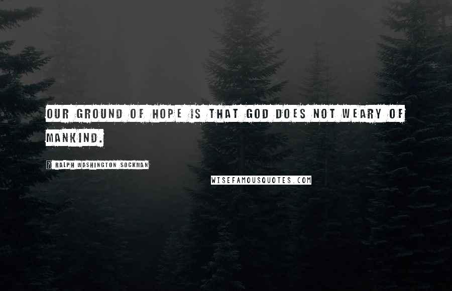 Ralph Washington Sockman Quotes: Our ground of hope is that God does not weary of mankind.