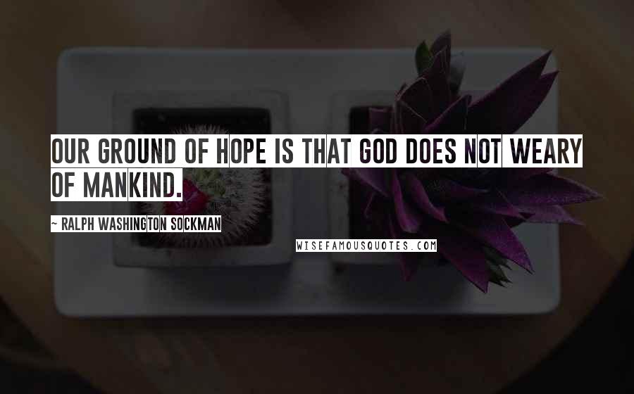 Ralph Washington Sockman Quotes: Our ground of hope is that God does not weary of mankind.