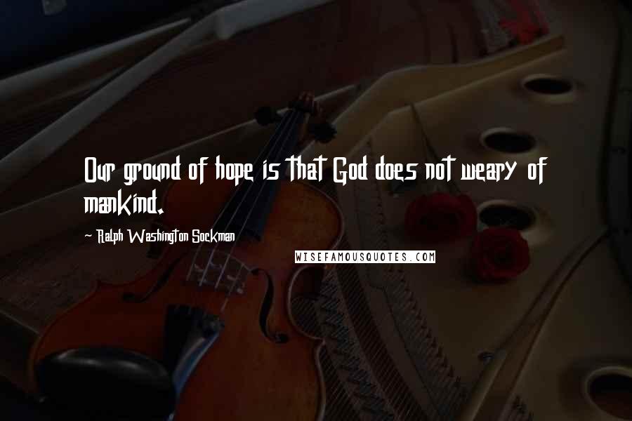 Ralph Washington Sockman Quotes: Our ground of hope is that God does not weary of mankind.