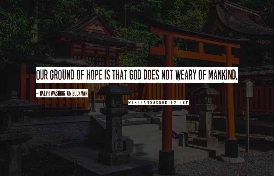 Ralph Washington Sockman Quotes: Our ground of hope is that God does not weary of mankind.