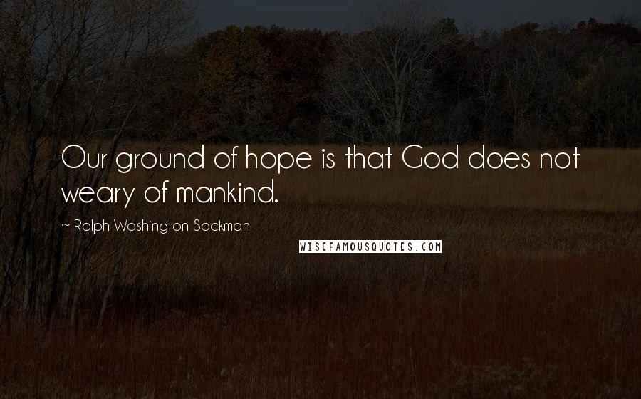 Ralph Washington Sockman Quotes: Our ground of hope is that God does not weary of mankind.