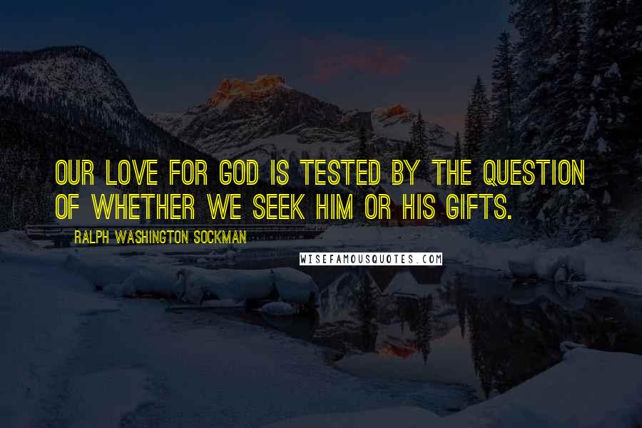 Ralph Washington Sockman Quotes: Our love for God is tested by the question of whether we seek Him or His gifts.