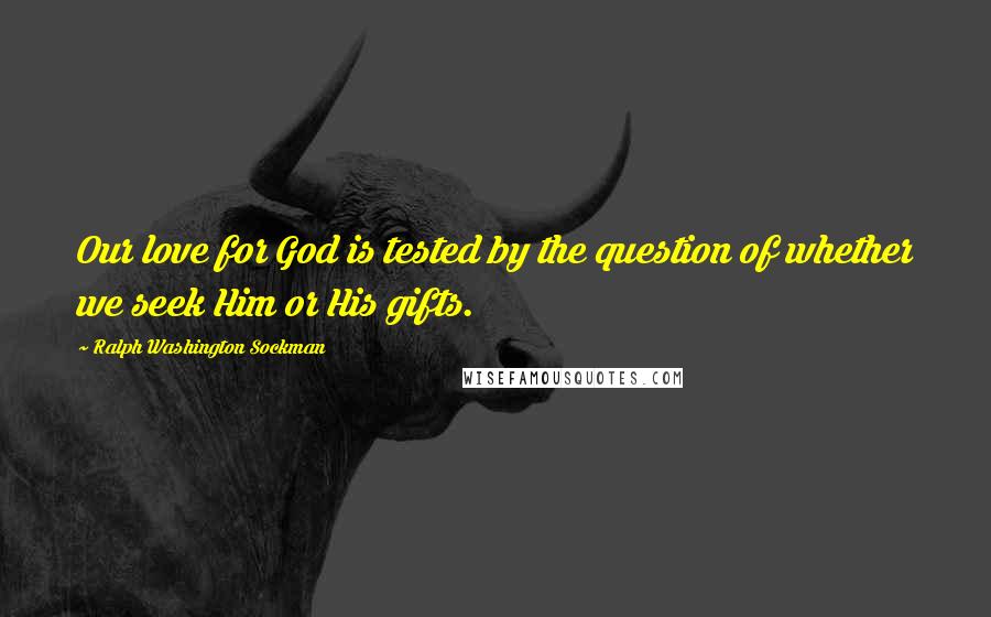 Ralph Washington Sockman Quotes: Our love for God is tested by the question of whether we seek Him or His gifts.